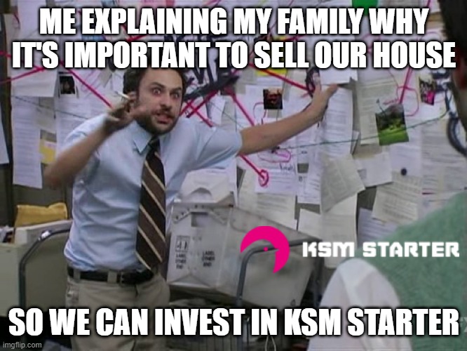 Charlie Conspiracy (Always Sunny in Philidelphia) | ME EXPLAINING MY FAMILY WHY IT'S IMPORTANT TO SELL OUR HOUSE; SO WE CAN INVEST IN KSM STARTER | image tagged in charlie conspiracy always sunny in philidelphia | made w/ Imgflip meme maker