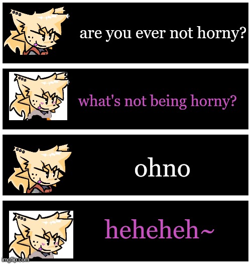 4 undertale textboxes | are you ever not horny? what's not being horny? ohno; heheheh~ | image tagged in 4 undertale textboxes | made w/ Imgflip meme maker