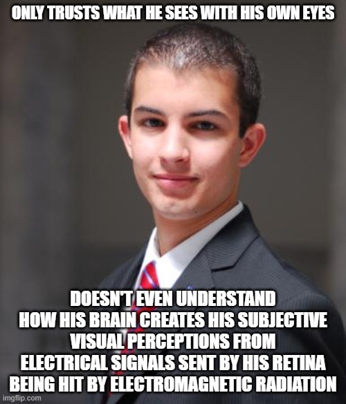 When You're Blind To What Eyesight Even Is |  ONLY TRUSTS WHAT HE SEES WITH HIS OWN EYES; DOESN'T EVEN UNDERSTAND HOW HIS BRAIN CREATES HIS SUBJECTIVE VISUAL PERCEPTIONS FROM ELECTRICAL SIGNALS SENT BY HIS RETINA BEING HIT BY ELECTROMAGNETIC RADIATION | image tagged in college conservative,conservative logic,eyes,blind,trust nobody not even yourself,when you see it | made w/ Imgflip meme maker