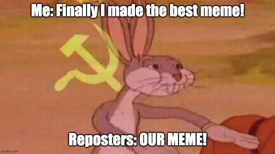 people keep reposting amirite? | Me: Finally I made the best meme! Reposters: OUR MEME! | image tagged in our meme,funny,memes,bugs bunny,reposts | made w/ Imgflip meme maker