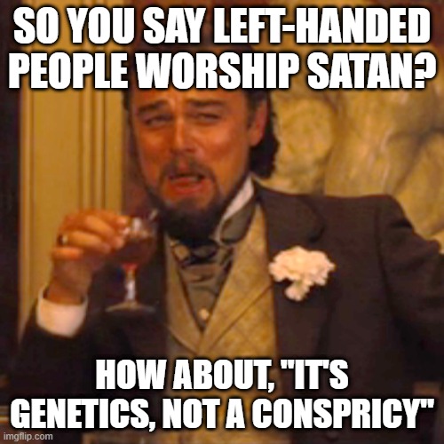 bruh, i have several enemies who were left handed and it was not just there genetics | SO YOU SAY LEFT-HANDED PEOPLE WORSHIP SATAN? HOW ABOUT, "IT'S GENETICS, NOT A CONSPRICY" | image tagged in memes,laughing leo | made w/ Imgflip meme maker
