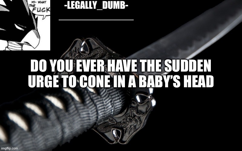 Legally_dumb’s template | DO YOU EVER HAVE THE SUDDEN URGE TO CONE IN A BABY’S HEAD | image tagged in legally_dumb s template | made w/ Imgflip meme maker