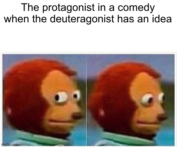 Monkey Puppet Meme | The protagonist in a comedy when the deuteragonist has an idea | image tagged in memes,monkey puppet,deuteragonist,protagonist,comedy | made w/ Imgflip meme maker