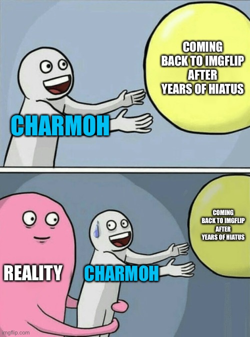 I’m back bebbeh | COMING BACK TO IMGFLIP AFTER YEARS OF HIATUS; CHARMOH; COMING BACK TO IMGFLIP AFTER YEARS OF HIATUS; REALITY; CHARMOH | image tagged in memes,running away balloon,reality is often dissapointing,i am back | made w/ Imgflip meme maker
