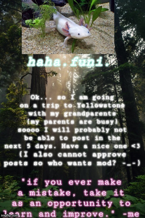Just wanted y'all to know | (I also cannot approve posts so who wants mod? -_-) | image tagged in axolotl,forest | made w/ Imgflip meme maker