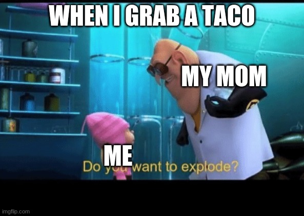 Do you want to explode | WHEN I GRAB A TACO; MY MOM; ME | image tagged in do you want to explode | made w/ Imgflip meme maker