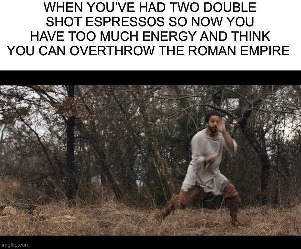 WHEN YOU’VE HAD TWO DOUBLE SHOT ESPRESSOS SO NOW YOU HAVE TOO MUCH ENERGY AND THINK YOU CAN OVERTHROW THE ROMAN EMPIRE | image tagged in blank white template,the chosen | made w/ Imgflip meme maker