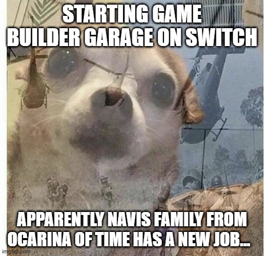 PTSD Chihuahua | STARTING GAME BUILDER GARAGE ON SWITCH; APPARENTLY NAVIS FAMILY FROM OCARINA OF TIME HAS A NEW JOB... | image tagged in ptsd chihuahua | made w/ Imgflip meme maker