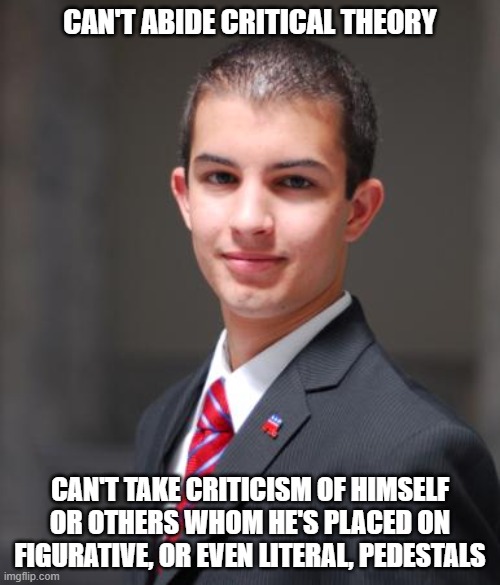 When You And Everyone You Look Up To And "Monkey See, Monkey Do" Wannabe Like Sucks | CAN'T ABIDE CRITICAL THEORY; CAN'T TAKE CRITICISM OF HIMSELF OR OTHERS WHOM HE'S PLACED ON FIGURATIVE, OR EVEN LITERAL, PEDESTALS | image tagged in college conservative,conservative logic,criticism,special snowflake,hypocritical,wannabe | made w/ Imgflip meme maker