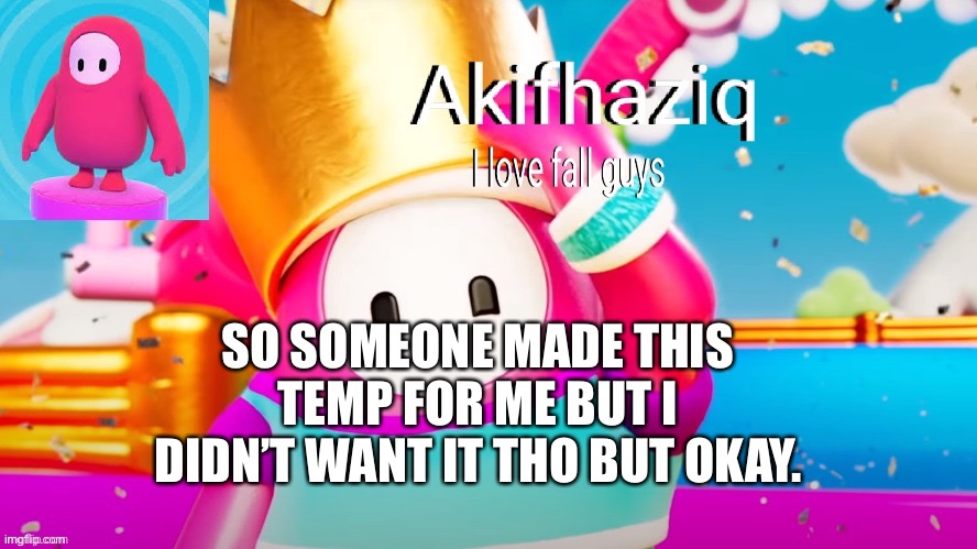Akifhaziq fall guys temp | SO SOMEONE MADE THIS TEMP FOR ME BUT I DIDN’T WANT IT THO BUT OKAY. | image tagged in akifhaziq fall guys temp | made w/ Imgflip meme maker