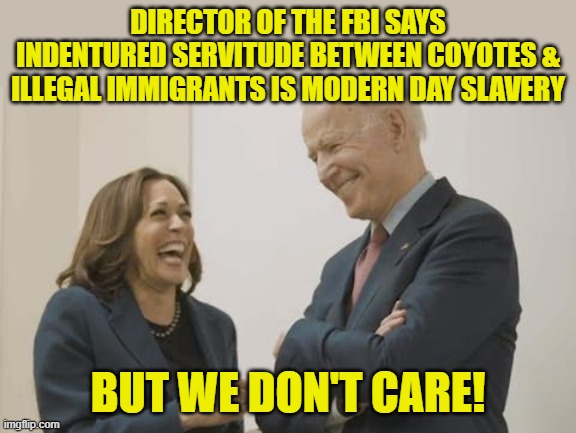 Liberal logic - Only whites can be guilty of being slave masters. | DIRECTOR OF THE FBI SAYS INDENTURED SERVITUDE BETWEEN COYOTES & ILLEGAL IMMIGRANTS IS MODERN DAY SLAVERY; BUT WE DON'T CARE! | image tagged in biden harris laughing | made w/ Imgflip meme maker