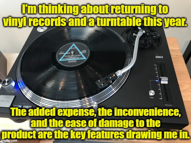 Return of Vinyl Records | I’m thinking about returning to vinyl records and a turntable this year. The added expense, the inconvenience, and the ease of damage to the product are the key features drawing me in. | image tagged in sound of music,technology,music,high fidelity,trending now | made w/ Imgflip meme maker