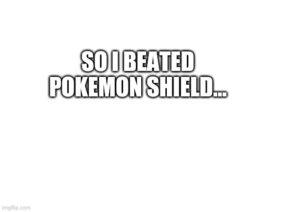 So i beated... | SO I BEATED POKEMON SHIELD... | image tagged in blank white template,pokemon | made w/ Imgflip meme maker