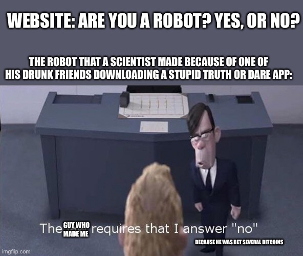 The Law Requires | WEBSITE: ARE YOU A ROBOT? YES, OR NO? THE ROBOT THAT A SCIENTIST MADE BECAUSE OF ONE OF HIS DRUNK FRIENDS DOWNLOADING A STUPID TRUTH OR DARE APP:; GUY WHO MADE ME; BECAUSE HE WAS BET SEVERAL BITCOINS | image tagged in the law requires | made w/ Imgflip meme maker