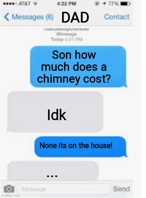 Warning: Dad joke | DAD; Son how much does a chimney cost? Idk; None its on the house! ... | image tagged in blank text conversation | made w/ Imgflip meme maker