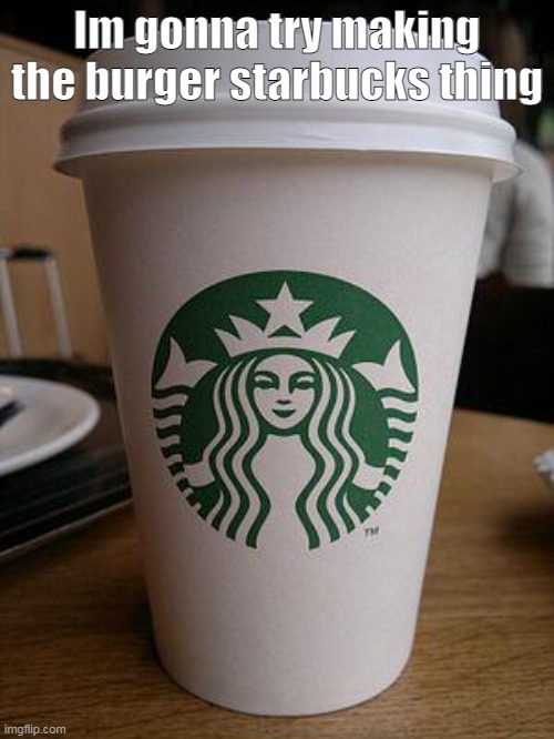 we have panini- | Im gonna try making the burger starbucks thing | image tagged in starbucks | made w/ Imgflip meme maker