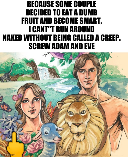 I'm a christian so let me make my jokes |  BECAUSE SOME COUPLE DECIDED TO EAT A DUMB FRUIT AND BECOME SMART, I CANT"T RUN AROUND NAKED WITHOUT BEING CALLED A CREEP.
SCREW ADAM AND EVE; 🖕 | image tagged in bible,adam and eve,screw you,ancient | made w/ Imgflip meme maker