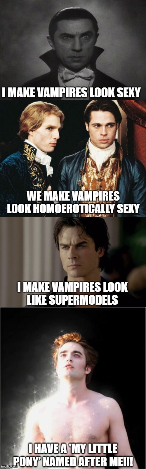 I MAKE VAMPIRES LOOK SEXY; WE MAKE VAMPIRES LOOK HOMOEROTICALLY SEXY; I MAKE VAMPIRES LOOK
LIKE SUPERMODELS; I HAVE A 'MY LITTLE PONY' NAMED AFTER ME!!! | image tagged in og vampire,interview vampire,clash of kings vampire diaries,edward cullen sparkle | made w/ Imgflip meme maker