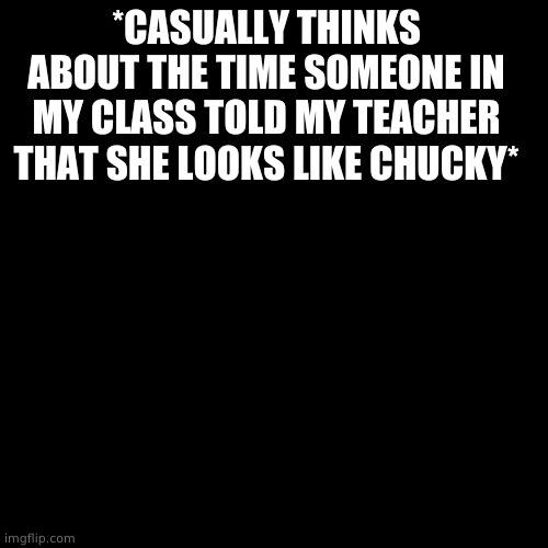 Blank Transparent Square | *CASUALLY THINKS ABOUT THE TIME SOMEONE IN MY CLASS TOLD MY TEACHER THAT SHE LOOKS LIKE CHUCKY* | image tagged in memes,blank transparent square | made w/ Imgflip meme maker