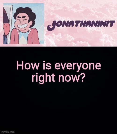 jonathaninit universe | How is everyone right now? | image tagged in jonathaninit universe | made w/ Imgflip meme maker