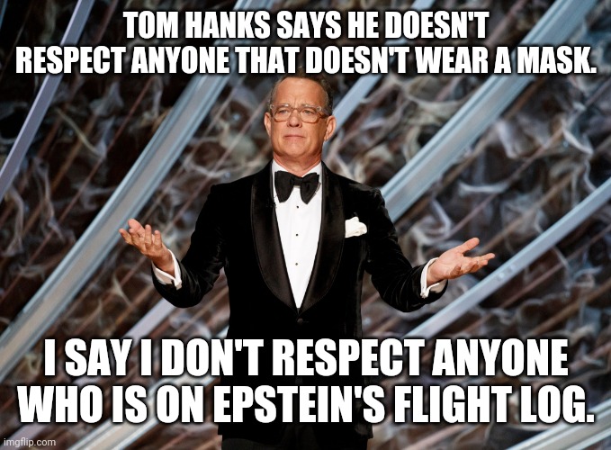 He's about as sick as they come. | TOM HANKS SAYS HE DOESN'T RESPECT ANYONE THAT DOESN'T WEAR A MASK. I SAY I DON'T RESPECT ANYONE WHO IS ON EPSTEIN'S FLIGHT LOG. | image tagged in memes | made w/ Imgflip meme maker