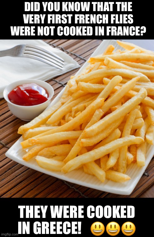 French Fries | DID YOU KNOW THAT THE VERY FIRST FRENCH FLIES WERE NOT COOKED IN FRANCE? THEY WERE COOKED IN GREECE!   😃😃😃 | image tagged in french fries | made w/ Imgflip meme maker