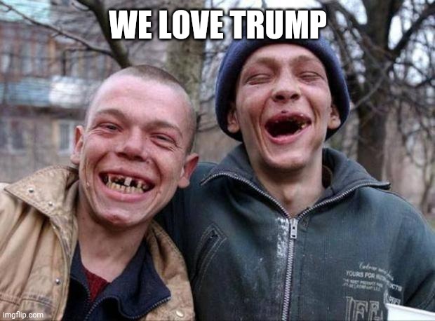 No teeth | WE LOVE TRUMP | image tagged in no teeth | made w/ Imgflip meme maker