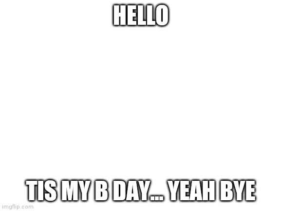 Blank White Template | HELLO; TIS MY B DAY... YEAH BYE | image tagged in blank white template | made w/ Imgflip meme maker