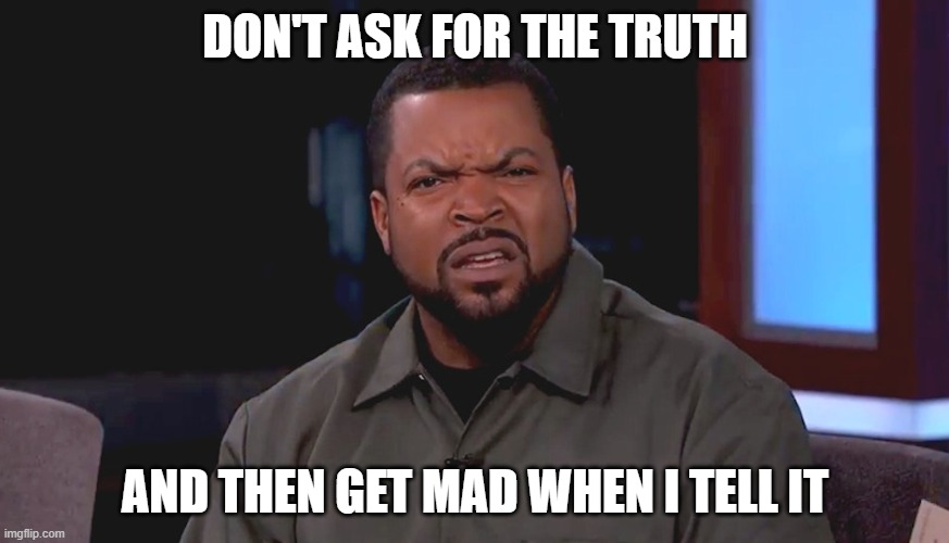 This is @ one of my ex-friends | DON'T ASK FOR THE TRUTH; AND THEN GET MAD WHEN I TELL IT | image tagged in really ice cube | made w/ Imgflip meme maker