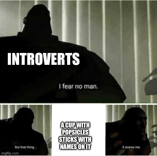 I fear no man | INTROVERTS; A CUP WITH POPSICLES STICKS WITH NAMES ON IT | image tagged in i fear no man | made w/ Imgflip meme maker