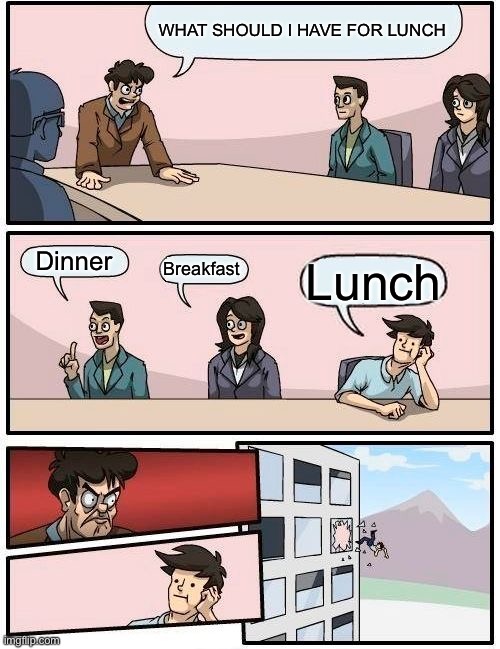 Boardroom Meeting Suggestion | WHAT SHOULD I HAVE FOR LUNCH; Dinner; Breakfast; Lunch | image tagged in memes,boardroom meeting suggestion | made w/ Imgflip meme maker