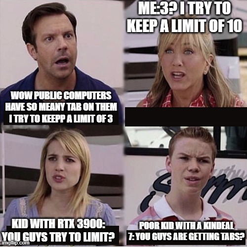 You guys are getting paid template | ME:3? I TRY TO KEEP A LIMIT OF 10; WOW PUBLIC COMPUTERS HAVE SO MEANY TAB ON THEM I TRY TO KEEPP A LIMIT OF 3; KID WITH RTX 3900: YOU GUYS TRY TO LIMIT? POOR KID WITH A KINDEAL 7: YOU GUYS ARE GETTING TABS? | image tagged in you guys are getting paid template,rtx,rtx3090,kindeal,poor kid,rich kid | made w/ Imgflip meme maker