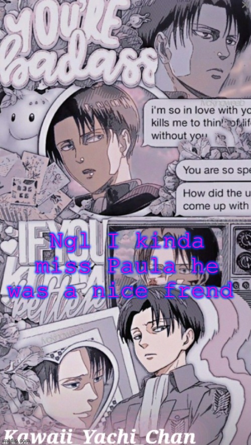 Yachis levi temp | Ngl I kinda miss Paula he was a nice frend | image tagged in yachis levi temp | made w/ Imgflip meme maker