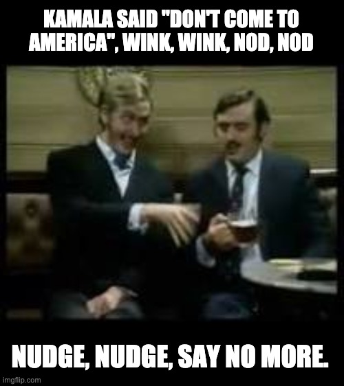 Wink Wink | KAMALA SAID "DON'T COME TO AMERICA", WINK, WINK, NOD, NOD; NUDGE, NUDGE, SAY NO MORE. | image tagged in monty python | made w/ Imgflip meme maker