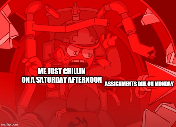 i hate homework :( | ME JUST CHILLIN ON A SATURDAY AFTERNOON; ASSIGNMENTS DUE ON MONDAY | image tagged in tord got harpooned,lol,haha,homework,saturday | made w/ Imgflip meme maker
