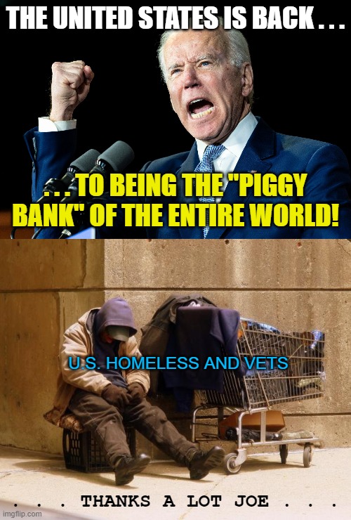 United States ... "Second" |  THE UNITED STATES IS BACK . . . . . . TO BEING THE "PIGGY BANK" OF THE ENTIRE WORLD! U.S. HOMELESS AND VETS; . . . THANKS A LOT JOE . . . | image tagged in joe biden - nap times for everyone,homeless,democrats,liberals,second class,veterans | made w/ Imgflip meme maker