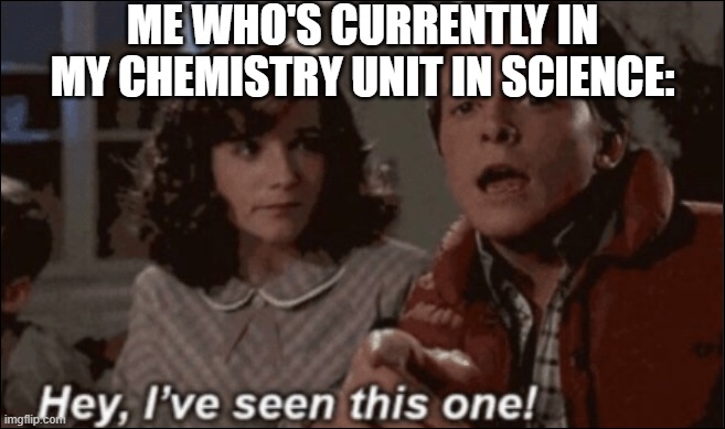 hey ive seen this one | ME WHO'S CURRENTLY IN MY CHEMISTRY UNIT IN SCIENCE: | image tagged in hey ive seen this one | made w/ Imgflip meme maker