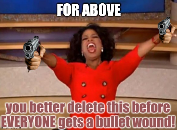 You better delete this before EVERYONE gets a bullet wound! | FOR ABOVE | image tagged in you better delete this before everyone gets a bullet wound | made w/ Imgflip meme maker