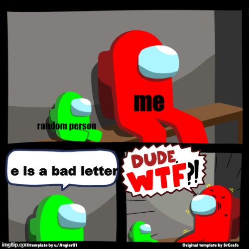 e | me; random person; e is a bad letter | image tagged in / | made w/ Imgflip meme maker