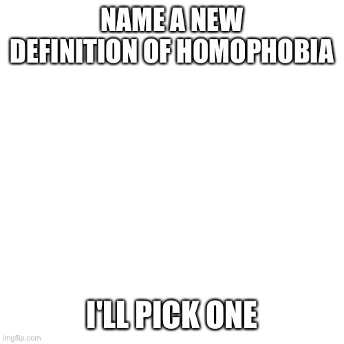 Blank Transparent Square | NAME A NEW DEFINITION OF HOMOPHOBIA; I'LL PICK ONE | image tagged in memes,blank transparent square | made w/ Imgflip meme maker