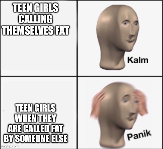 Not true for all | TEEN GIRLS CALLING THEMSELVES FAT; TEEN GIRLS WHEN THEY ARE CALLED FAT BY SOMEONE ELSE | image tagged in kalm panik | made w/ Imgflip meme maker