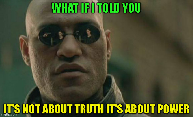 Matrix Morpheus Meme | WHAT IF I TOLD YOU IT'S NOT ABOUT TRUTH IT'S ABOUT POWER | image tagged in memes,matrix morpheus | made w/ Imgflip meme maker