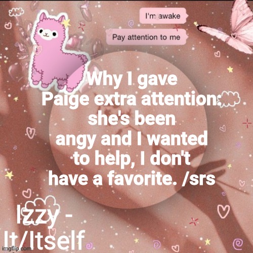 Why I gave Paige extra attention: she's been angy and I wanted to help, I don't have a favorite. /srs | image tagged in izzy | made w/ Imgflip meme maker