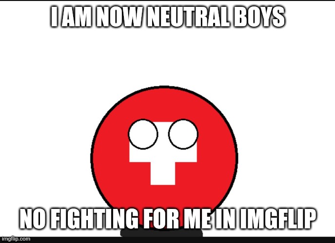 Countryball switzerland  | I AM NOW NEUTRAL BOYS; NO FIGHTING FOR ME IN IMGFLIP | image tagged in countryball switzerland | made w/ Imgflip meme maker