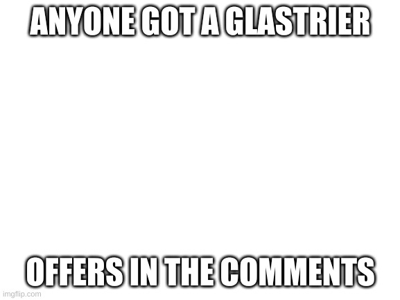 Blank White Template | ANYONE GOT A GLASTRIER; OFFERS IN THE COMMENTS | image tagged in blank white template | made w/ Imgflip meme maker