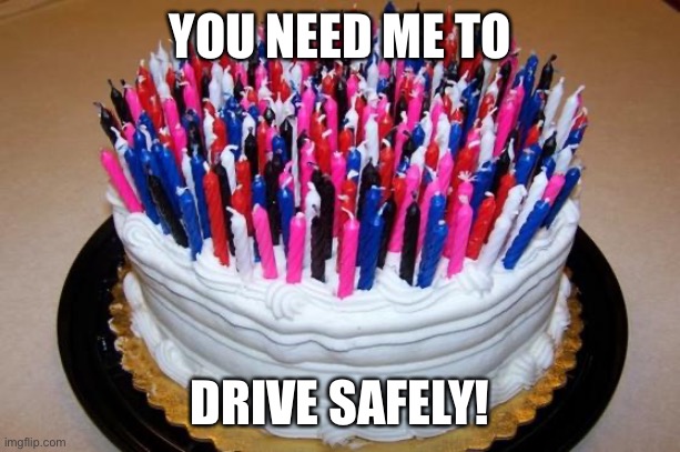 Birthday Cake | YOU NEED ME TO DRIVE SAFELY! | image tagged in birthday cake | made w/ Imgflip meme maker