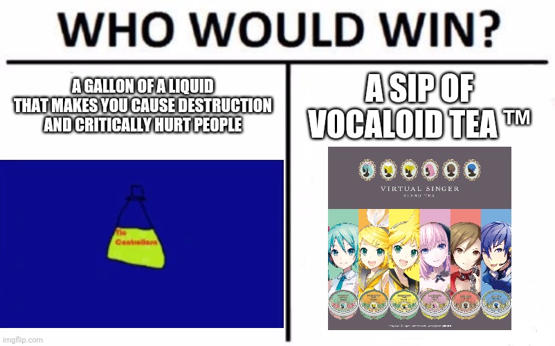 Interesting Showdown Of The Drinks! | A GALLON OF A LIQUID THAT MAKES YOU CAUSE DESTRUCTION AND CRITICALLY HURT PEOPLE; A SIP OF VOCALOID TEA ™ | image tagged in memes,who would win,tea,vocaloid,microsoft | made w/ Imgflip meme maker