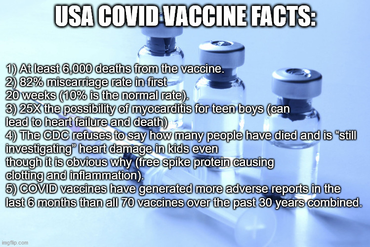 Sorry you trusted CNN ... now you're dead | USA COVID VACCINE FACTS:; 1) At least 6,000 deaths from the vaccine.
2) 82% miscarriage rate in first 20 weeks (10% is the normal rate).
3) 25X the possibility of myocarditis for teen boys (can lead to heart failure and death)
4) The CDC refuses to say how many people have died and is “still investigating” heart damage in kids even though it is obvious why (free spike protein causing clotting and inflammation).
5) COVID vaccines have generated more adverse reports in the last 6 months than all 70 vaccines over the past 30 years combined. | image tagged in vaccine | made w/ Imgflip meme maker