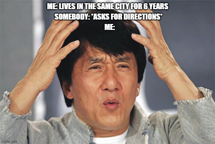Jackie Chan Confused | ME: LIVES IN THE SAME CITY FOR 6 YEARS; SOMEBODY: *ASKS FOR DIRECTIONS*; ME: | image tagged in jackie chan confused | made w/ Imgflip meme maker