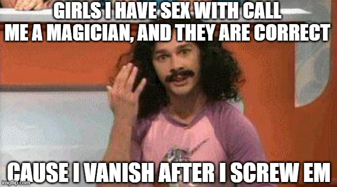Disappear | GIRLS I HAVE SEX WITH CALL ME A MAGICIAN, AND THEY ARE CORRECT; CAUSE I VANISH AFTER I SCREW EM | image tagged in magic | made w/ Imgflip meme maker